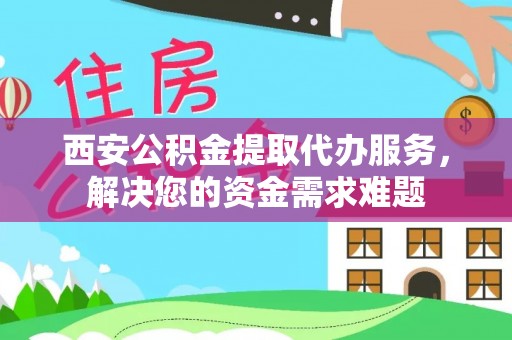 榆社西安公积金提取代办服务，解决您的资金需求难题