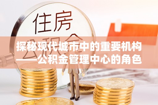榆社探秘现代城市中的重要机构——公积金管理中心的角色与使命