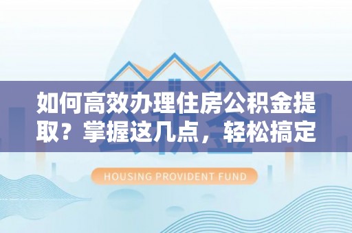榆社如何高效办理住房公积金提取？掌握这几点，轻松搞定！