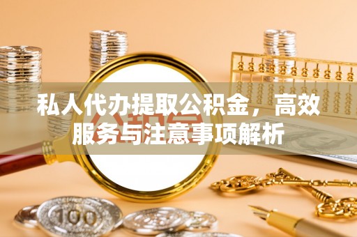 榆社私人代办提取公积金，高效服务与注意事项解析