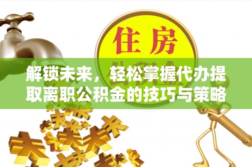 榆社解锁未来，轻松掌握代办提取离职公积金的技巧与策略