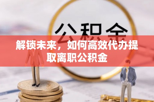 榆社解锁未来，如何高效代办提取离职公积金