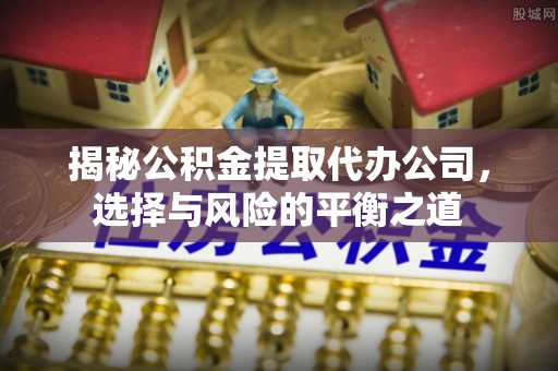 榆社揭秘公积金提取代办公司，选择与风险的平衡之道