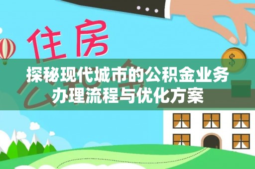 榆社探秘现代城市的公积金业务办理流程与优化方案