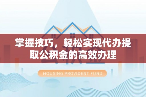 榆社掌握技巧，轻松实现代办提取公积金的高效办理