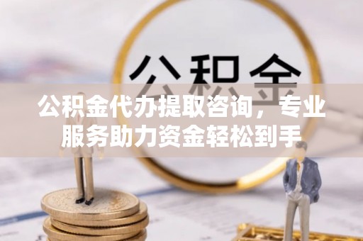 榆社公积金代办提取咨询，专业服务助力资金轻松到手