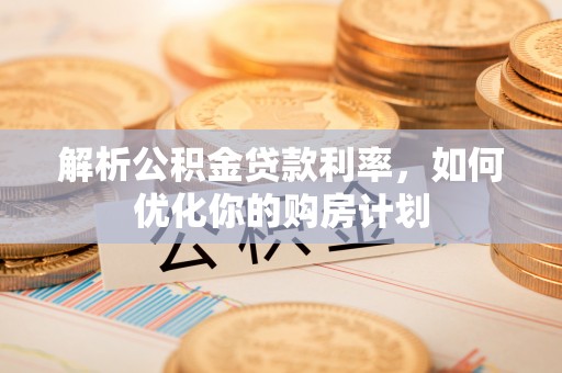 榆社解析公积金贷款利率，如何优化你的购房计划