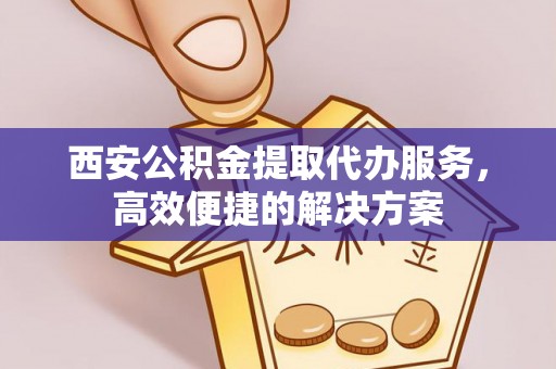 榆社西安公积金提取代办服务，高效便捷的解决方案