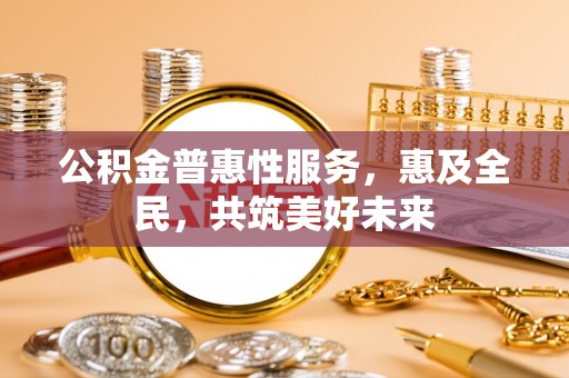 榆社公积金普惠性服务，惠及全民，共筑美好未来