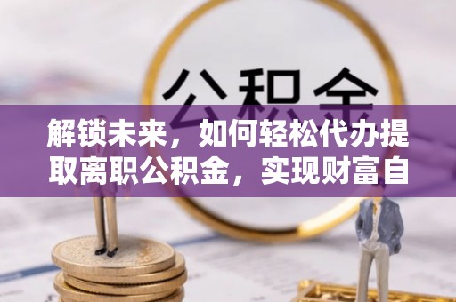 榆社解锁未来，如何轻松代办提取离职公积金，实现财富自由的第一步