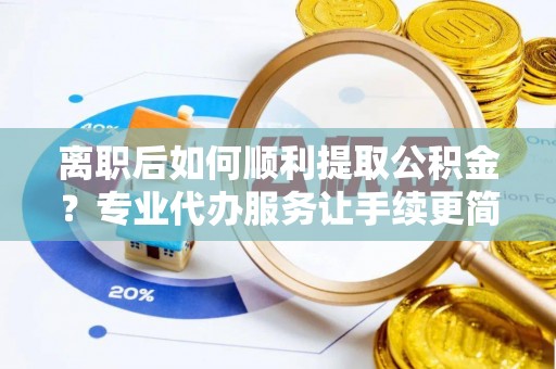 榆社离职后如何顺利提取公积金？专业代办服务让手续更简单