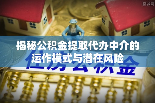 榆社揭秘公积金提取代办中介的运作模式与潜在风险