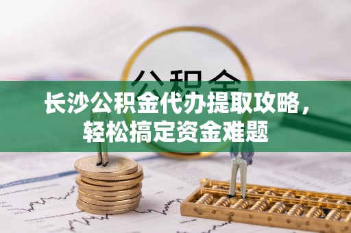 榆社长沙公积金代办提取攻略，轻松搞定资金难题