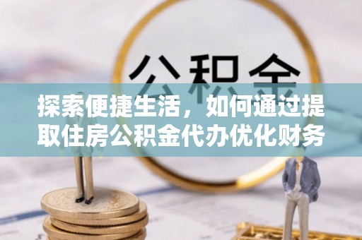 榆社探索便捷生活，如何通过提取住房公积金代办优化财务规划