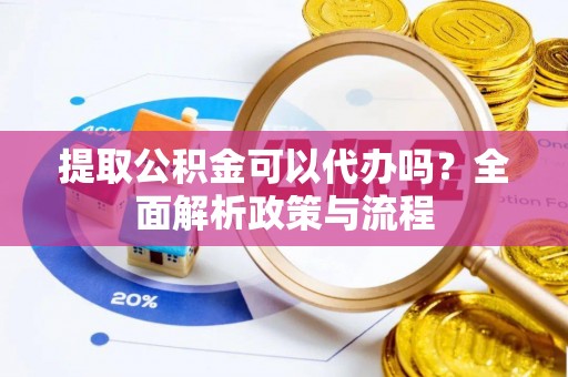 榆社提取公积金可以代办吗？全面解析政策与流程