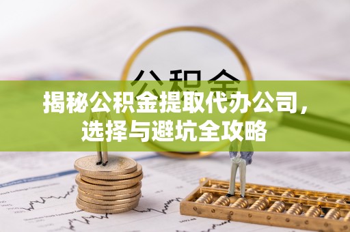 榆社揭秘公积金提取代办公司，选择与避坑全攻略
