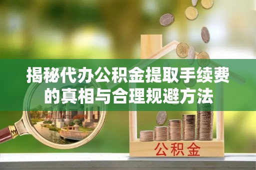 榆社揭秘代办公积金提取手续费的真相与合理规避方法