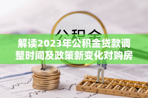 榆社解读2023年公积金贷款调整时间及政策新变化对购房的影响