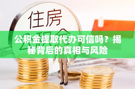 榆社公积金提取代办可信吗？揭秘背后的真相与风险