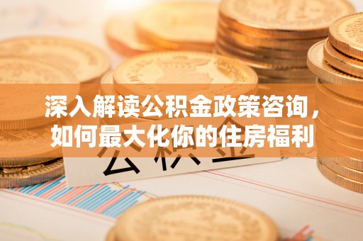 榆社深入解读公积金政策咨询，如何最大化你的住房福利