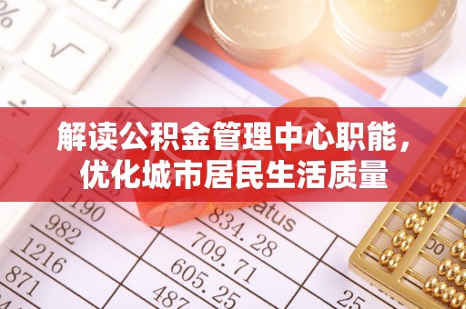 榆社解读公积金管理中心职能，优化城市居民生活质量