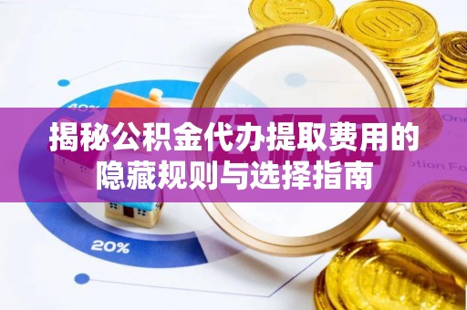 榆社揭秘公积金代办提取费用的隐藏规则与选择指南