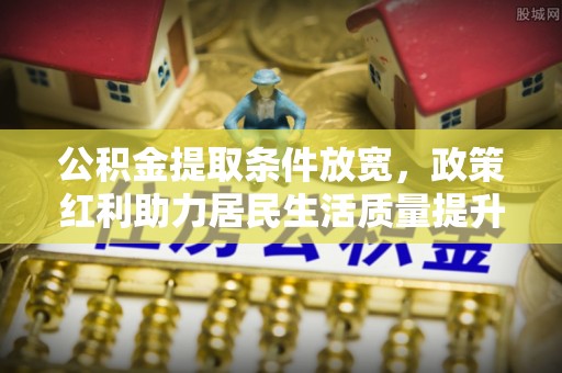 榆社公积金提取条件放宽，政策红利助力居民生活质量提升