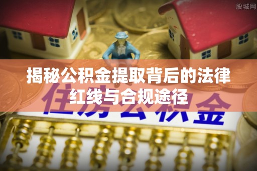 榆社揭秘公积金提取背后的法律红线与合规途径