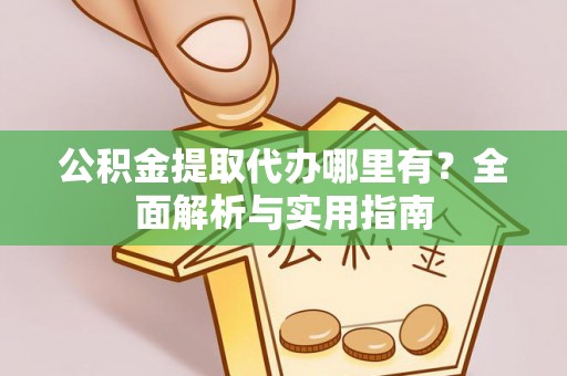 榆社公积金提取代办哪里有？全面解析与实用指南