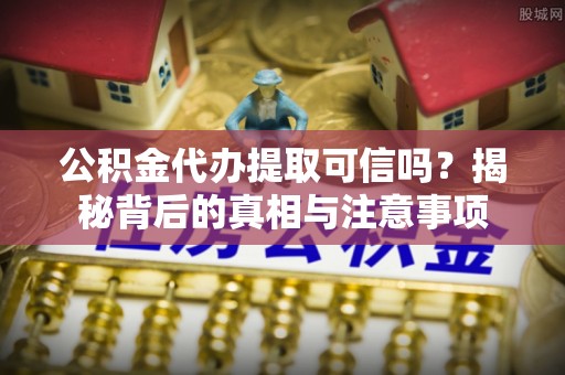 榆社公积金代办提取可信吗？揭秘背后的真相与注意事项