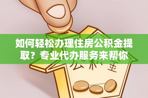 榆社如何轻松办理住房公积金提取？专业代办服务来帮你