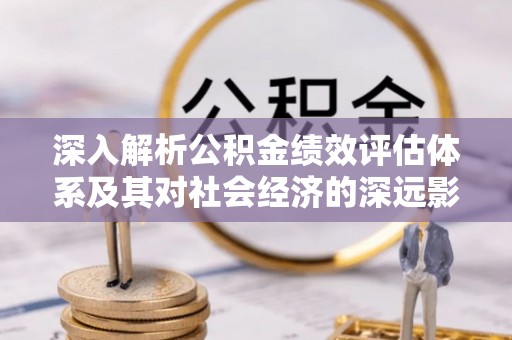 榆社深入解析公积金绩效评估体系及其对社会经济的深远影响