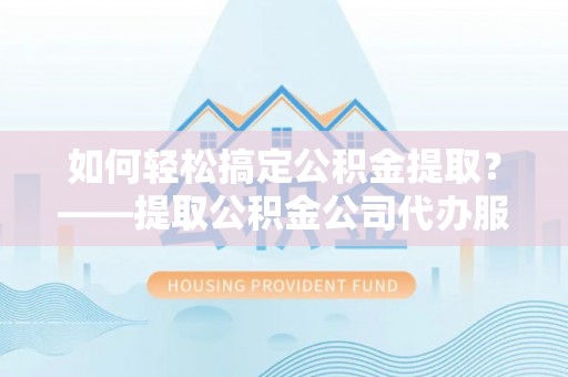 榆社如何轻松搞定公积金提取？——提取公积金公司代办服务全解析