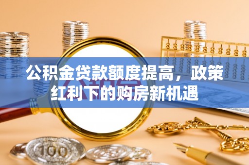 榆社公积金贷款额度提高，政策红利下的购房新机遇