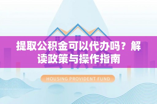 榆社提取公积金可以代办吗？解读政策与操作指南