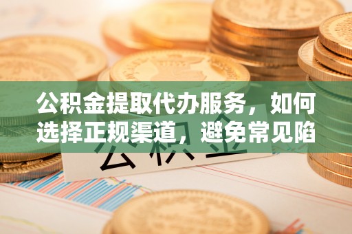 榆社公积金提取代办服务，如何选择正规渠道，避免常见陷阱