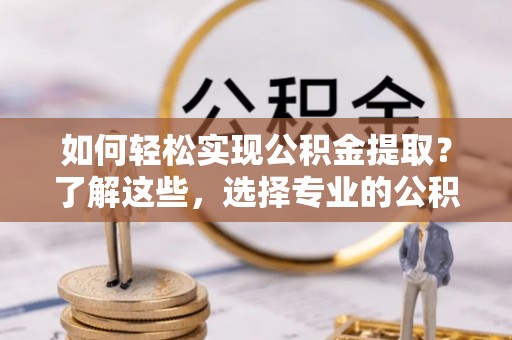 榆社如何轻松实现公积金提取？了解这些，选择专业的公积金提取代办服务