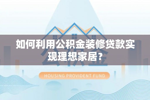 榆社如何利用公积金装修贷款实现理想家居？