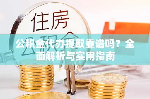 榆社公积金代办提取靠谱吗？全面解析与实用指南