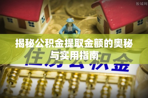 榆社揭秘公积金提取金额的奥秘与实用指南