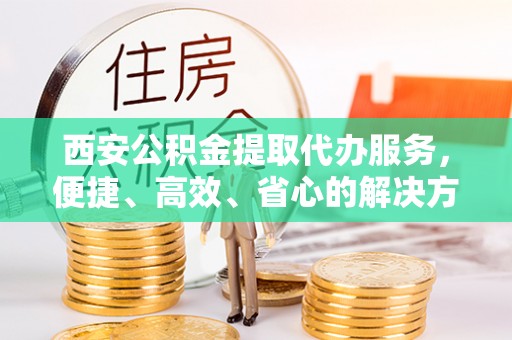榆社西安公积金提取代办服务，便捷、高效、省心的解决方案