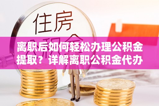 榆社离职后如何轻松办理公积金提取？详解离职公积金代办提取流程