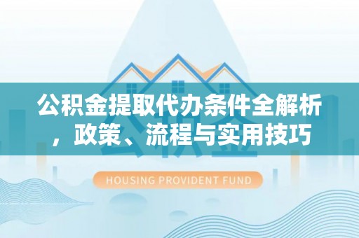 榆社公积金提取代办条件全解析，政策、流程与实用技巧