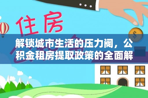 榆社解锁城市生活的压力阀，公积金租房提取政策的全面解析与实践指南
