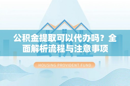 榆社公积金提取可以代办吗？全面解析流程与注意事项