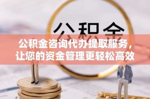 榆社公积金咨询代办提取服务，让您的资金管理更轻松高效