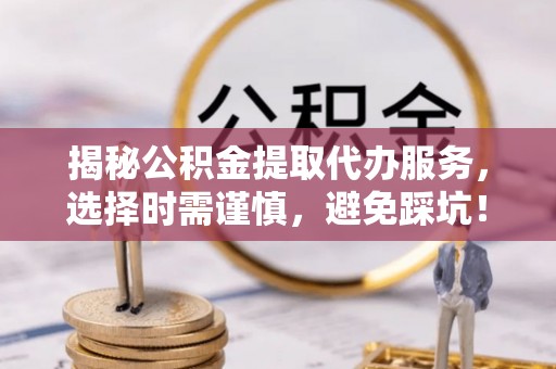 榆社揭秘公积金提取代办服务，选择时需谨慎，避免踩坑！