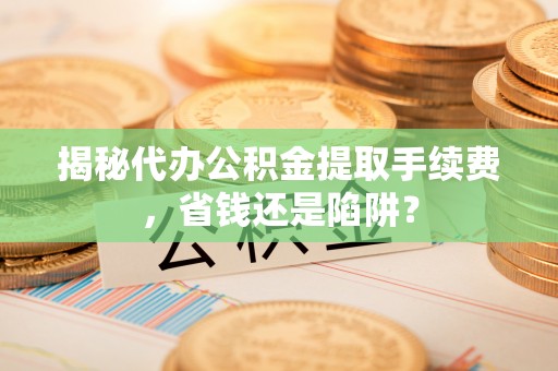 榆社揭秘代办公积金提取手续费，省钱还是陷阱？