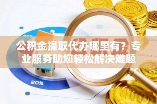 榆社公积金提取代办哪里有？专业服务助您轻松解决难题