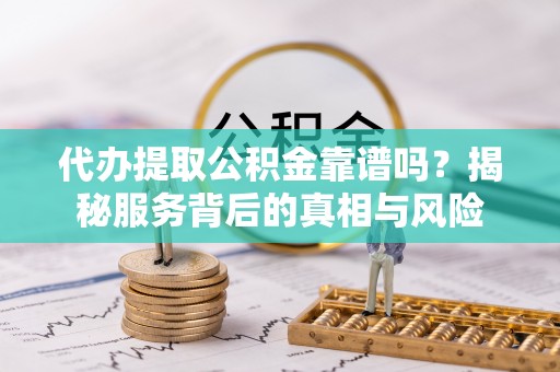 榆社代办提取公积金靠谱吗？揭秘服务背后的真相与风险